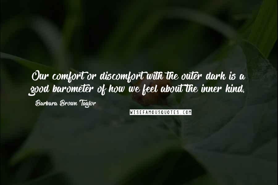 Barbara Brown Taylor quotes: Our comfort or discomfort with the outer dark is a good barometer of how we feel about the inner kind. Barbara Brown Taylor quotes: Our comfort or discomfort with the outer dark is a good barometer of how we feel about the inner kind.