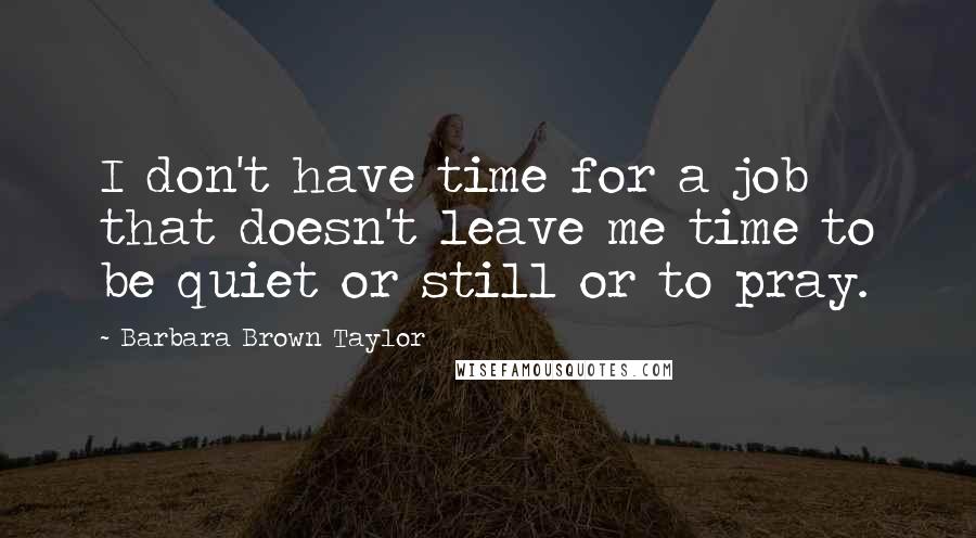 Barbara Brown Taylor quotes: I don't have time for a job that doesn't leave me time to be quiet or still or to pray.