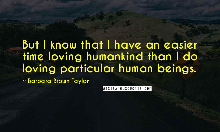 Barbara Brown Taylor quotes: But I know that I have an easier time loving humankind than I do loving particular human beings.