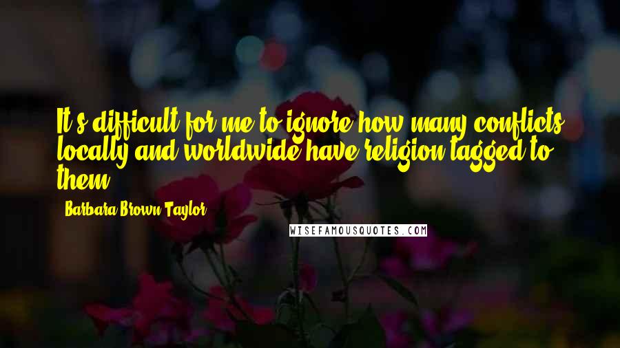 Barbara Brown Taylor quotes: It's difficult for me to ignore how many conflicts locally and worldwide have religion tagged to them. Barbara Brown Taylor quotes: It's difficult for me to ignore how many conflicts locally and worldwide have religion tagged to them.
