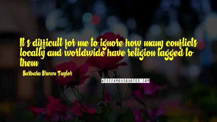 Barbara Brown Taylor quotes: It's difficult for me to ignore how many conflicts locally and worldwide have religion tagged to them.