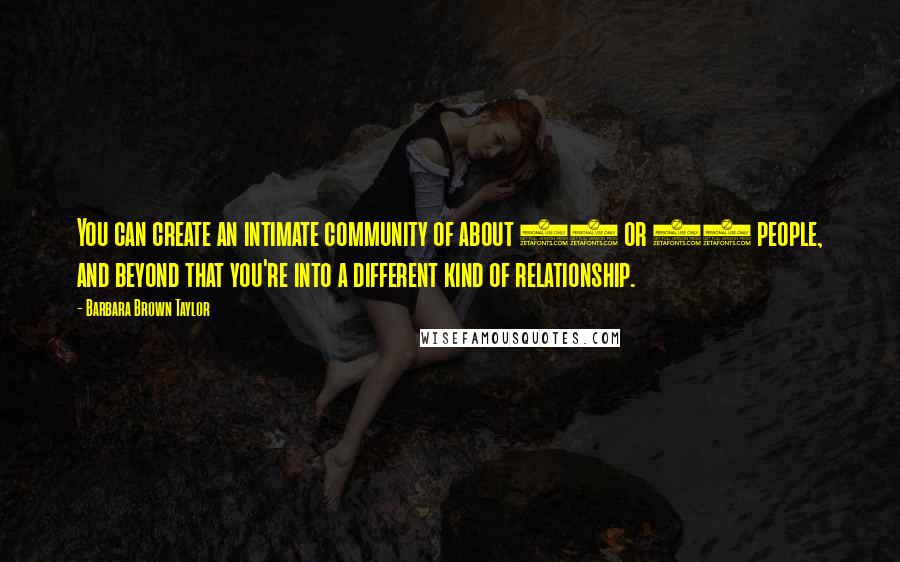 Barbara Brown Taylor quotes: You can create an intimate community of about 20 or 25 people, and beyond that you're into a different kind of relationship. Barbara Brown Taylor quotes: You can create an intimate community of about 20 or 25 people, and beyond that you're into a different kind of relationship.