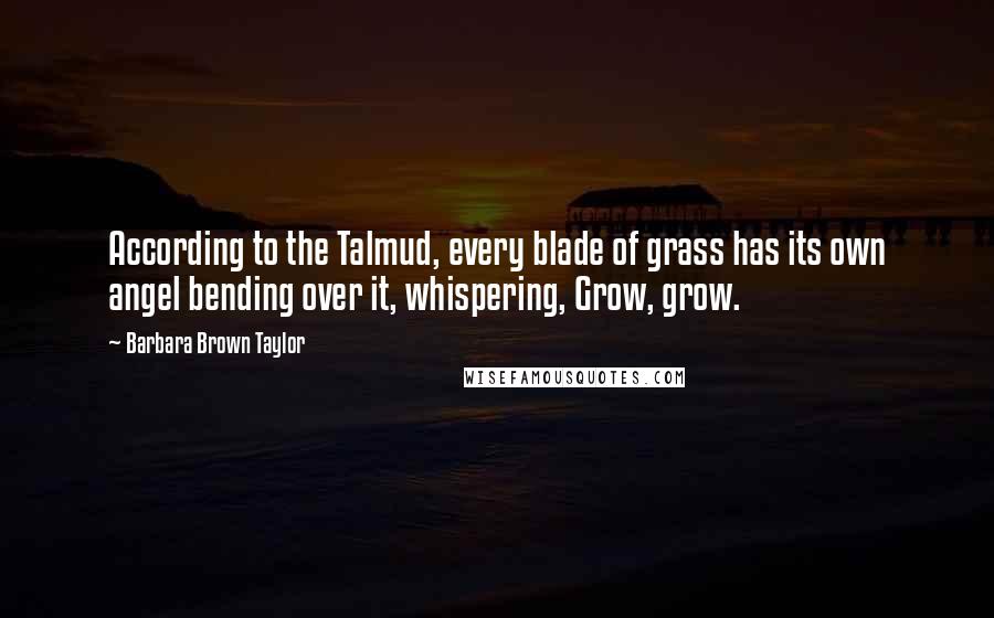 Barbara Brown Taylor quotes: According to the Talmud, every blade of grass has its own angel bending over it, whispering, Grow, grow. Barbara Brown Taylor quotes: According to the Talmud, every blade of grass has its own angel bending over it, whispering, Grow, grow.