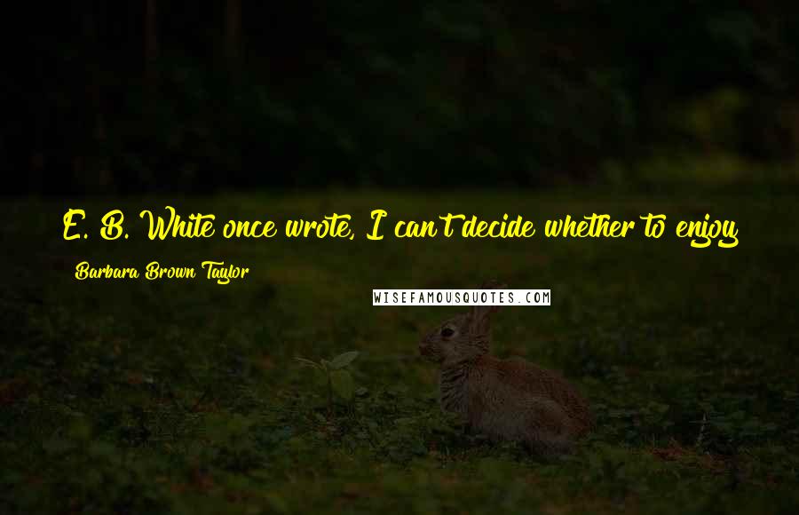 Barbara Brown Taylor quotes: E. B. White once wrote, I can't decide whether to enjoy the world or improve the world; that makes it difficult to plan the day. Barbara Brown Taylor quotes: E. B. White once wrote, I can't decide whether to enjoy the world or improve the world; that makes it difficult to plan the day.