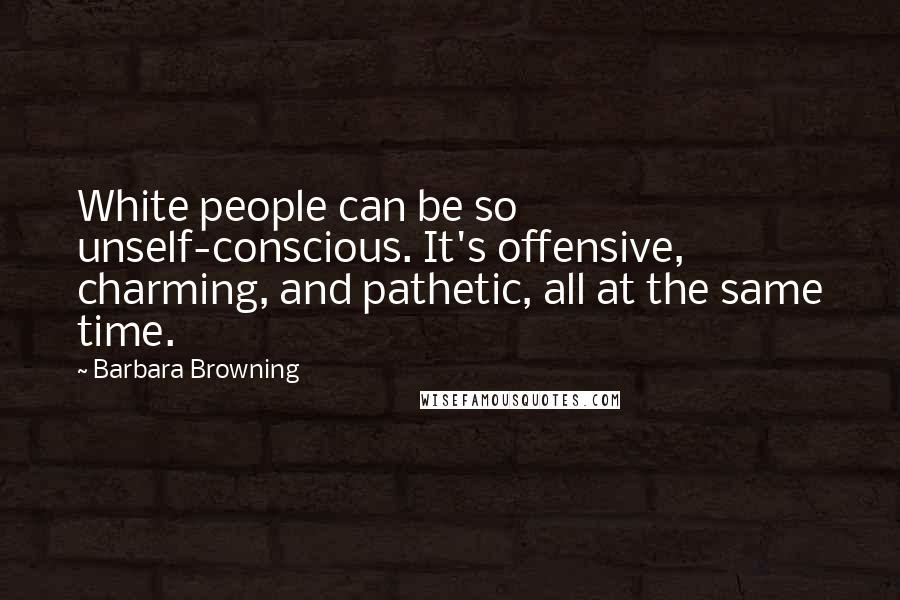 Barbara Browning quotes: White people can be so unself-conscious. It's offensive, charming, and pathetic, all at the same time.