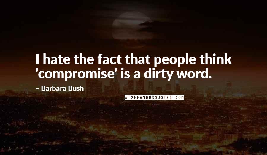 Barbara Bush quotes: I hate the fact that people think 'compromise' is a dirty word.