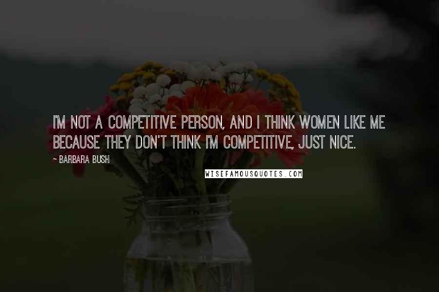Barbara Bush quotes: I'm not a competitive person, and I think women like me because they don't think I'm competitive, just nice.