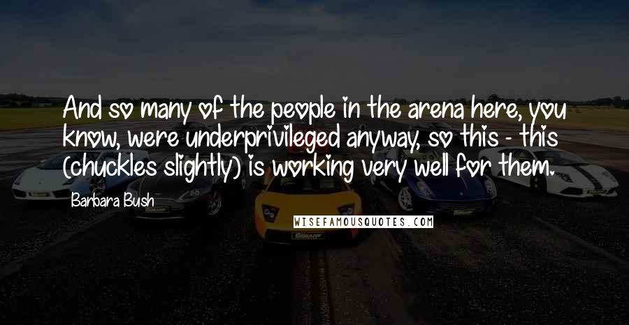 Barbara Bush quotes: And so many of the people in the arena here, you know, were underprivileged anyway, so this - this (chuckles slightly) is working very well for them. Barbara Bush quotes: And so many of the people in the arena here, you know, were underprivileged anyway, so this - this (chuckles slightly) is working very well for them.