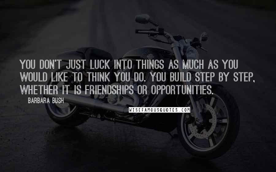Barbara Bush quotes: You don't just luck into things as much as you would like to think you do. You build step by step, whether it is friendships or opportunities. Barbara Bush quotes: You don't just luck into things as much as you would like to think you do. You build step by step, whether it is friendships or opportunities.