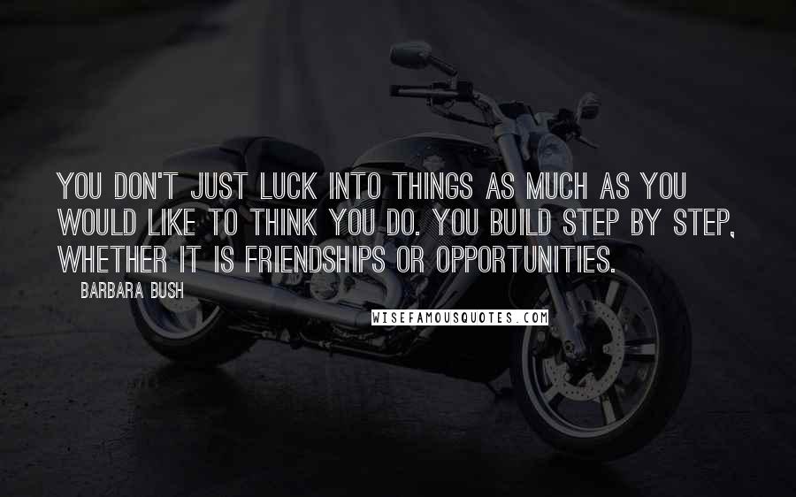 Barbara Bush quotes: You don't just luck into things as much as you would like to think you do. You build step by step, whether it is friendships or opportunities.