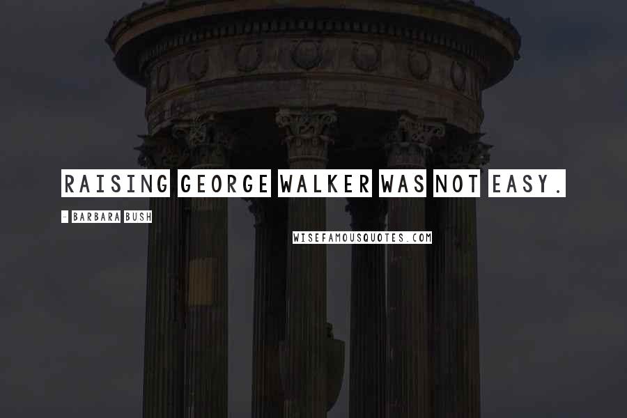 Barbara Bush quotes: Raising George Walker was not easy.