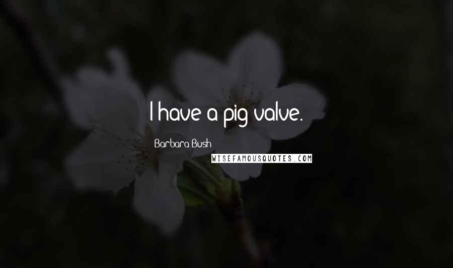Barbara Bush quotes: I have a pig valve.