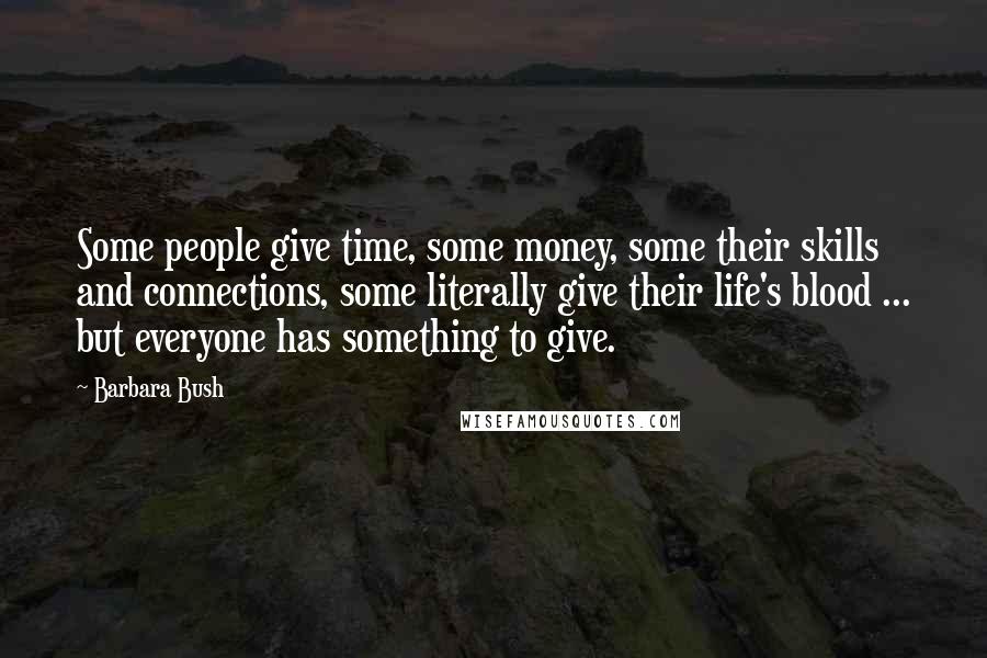 Barbara Bush quotes: Some people give time, some money, some their skills and connections, some literally give their life's blood ... but everyone has something to give. Barbara Bush quotes: Some people give time, some money, some their skills and connections, some literally give their life's blood ... but everyone has something to give.