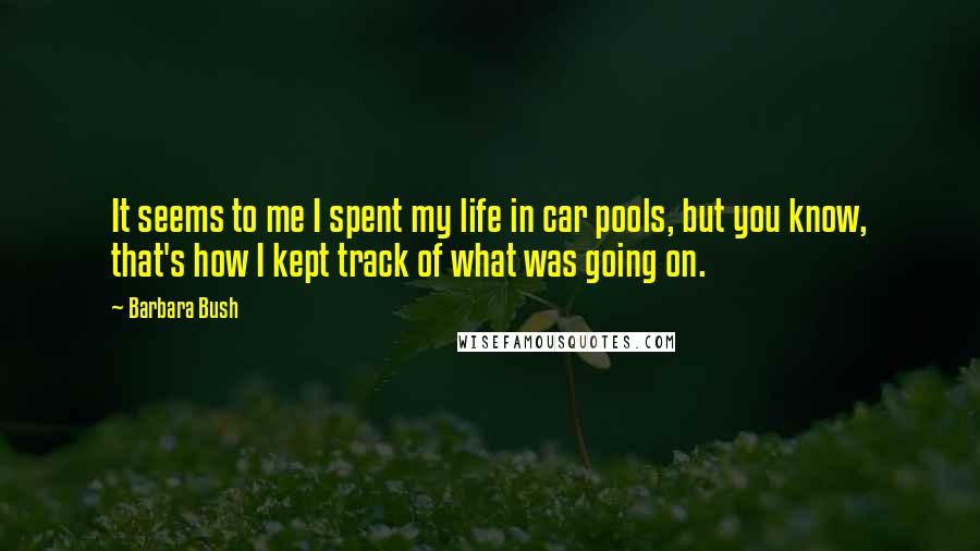 Barbara Bush quotes: It seems to me I spent my life in car pools, but you know, that's how I kept track of what was going on. Barbara Bush quotes: It seems to me I spent my life in car pools, but you know, that's how I kept track of what was going on.