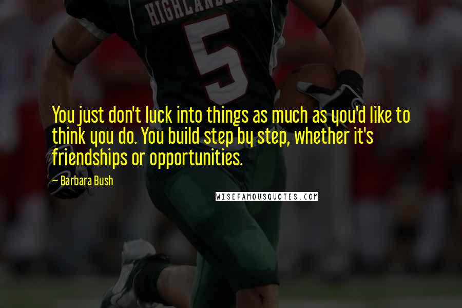 Barbara Bush quotes: You just don't luck into things as much as you'd like to think you do. You build step by step, whether it's friendships or opportunities. Barbara Bush quotes: You just don't luck into things as much as you'd like to think you do. You build step by step, whether it's friendships or opportunities.