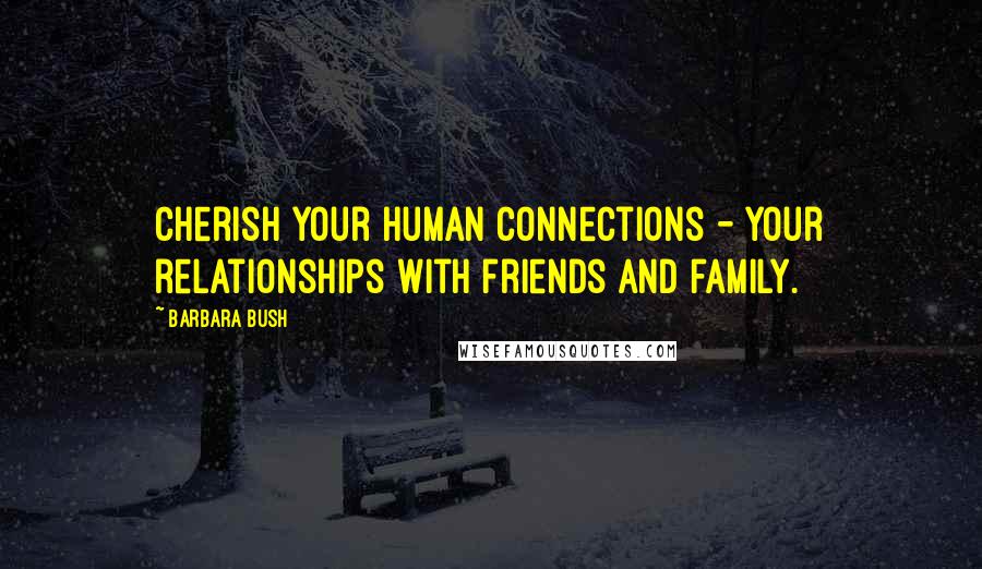 Barbara Bush quotes: Cherish your human connections - your relationships with friends and family.