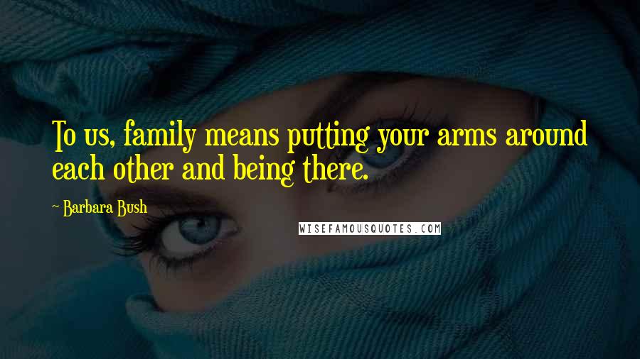 Barbara Bush quotes: To us, family means putting your arms around each other and being there.
