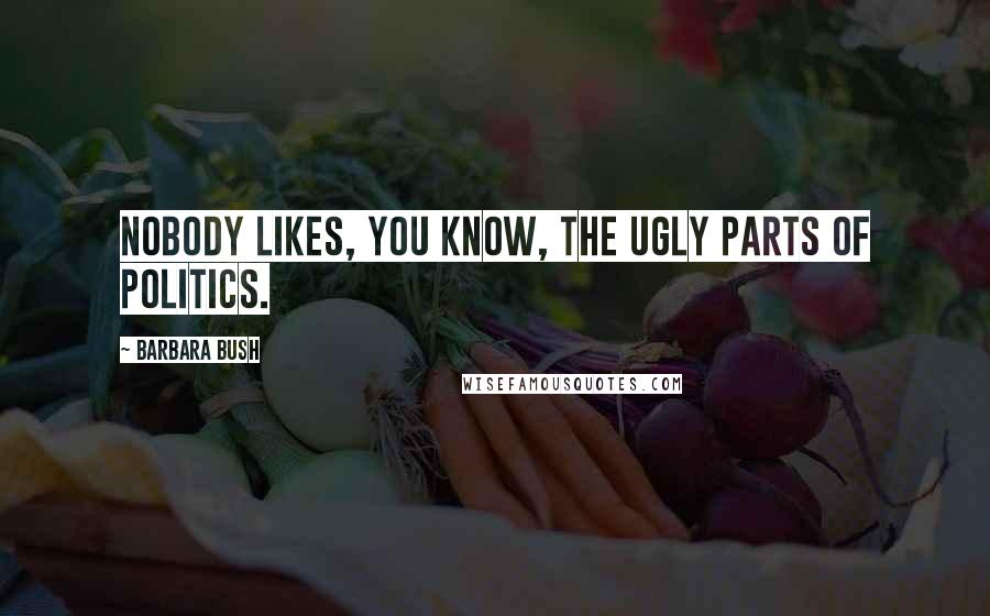 Barbara Bush quotes: Nobody likes, you know, the ugly parts of politics.