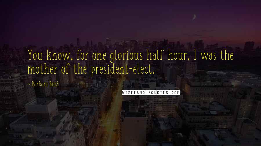 Barbara Bush quotes: You know, for one glorious half hour, I was the mother of the president-elect.