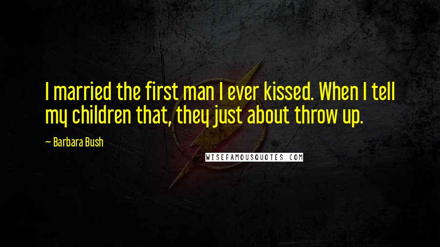 Barbara Bush quotes: I married the first man I ever kissed. When I tell my children that, they just about throw up.