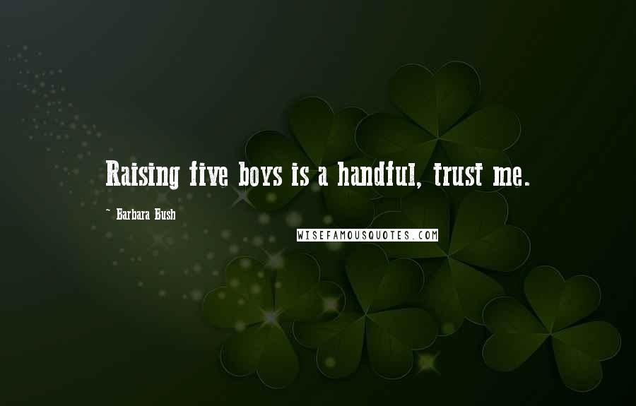 Barbara Bush quotes: Raising five boys is a handful, trust me.