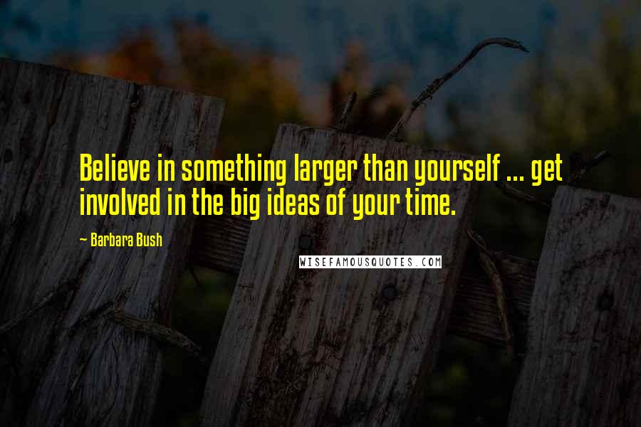 Barbara Bush quotes: Believe in something larger than yourself ... get involved in the big ideas of your time.