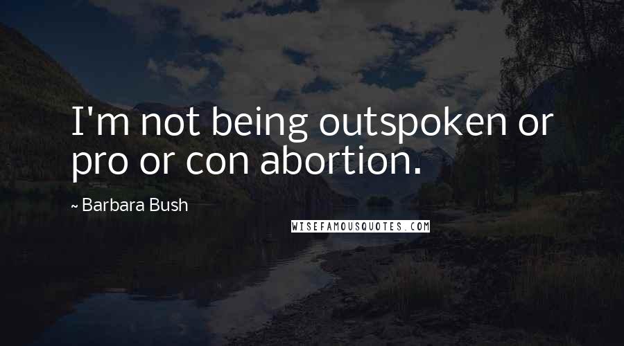 Barbara Bush quotes: I'm not being outspoken or pro or con abortion.