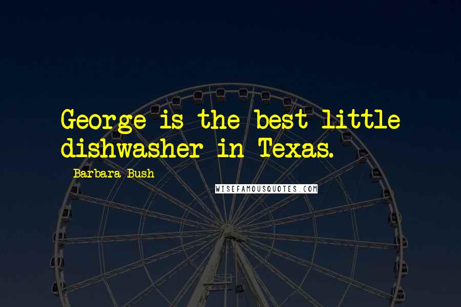 Barbara Bush quotes: George is the best little dishwasher in Texas.