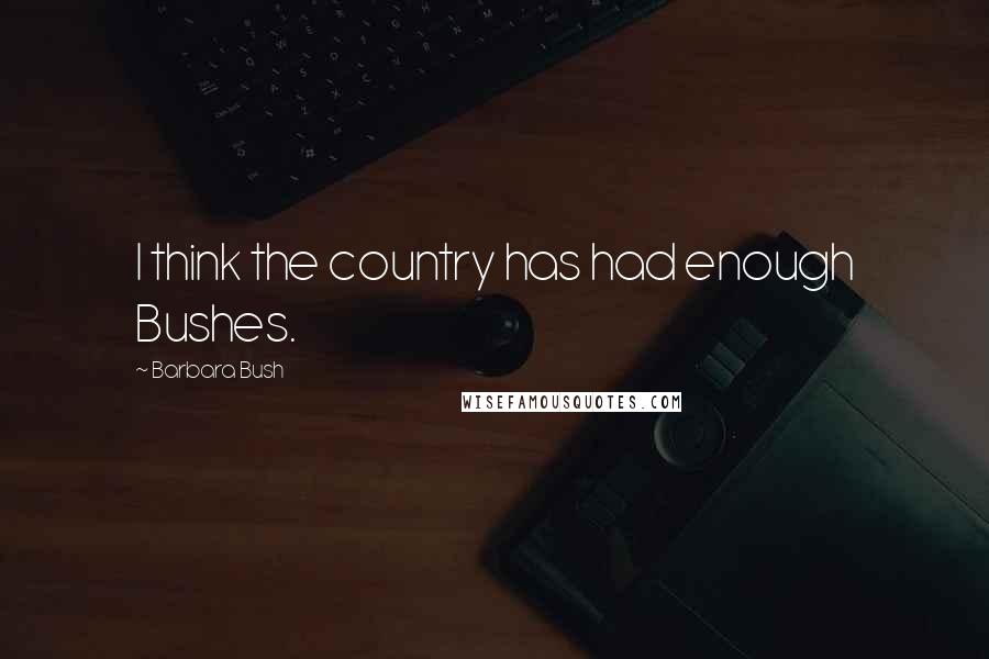 Barbara Bush quotes: I think the country has had enough Bushes.