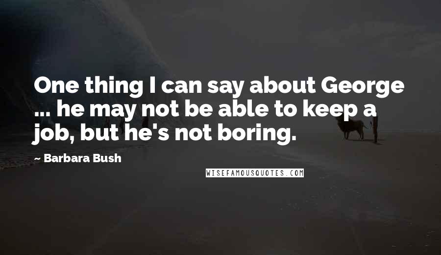 Barbara Bush quotes: One thing I can say about George ... he may not be able to keep a job, but he's not boring.