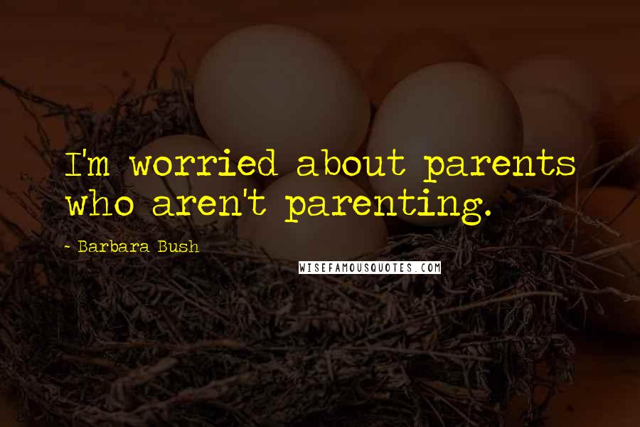 Barbara Bush quotes: I'm worried about parents who aren't parenting.