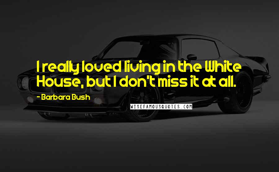 Barbara Bush quotes: I really loved living in the White House, but I don't miss it at all.