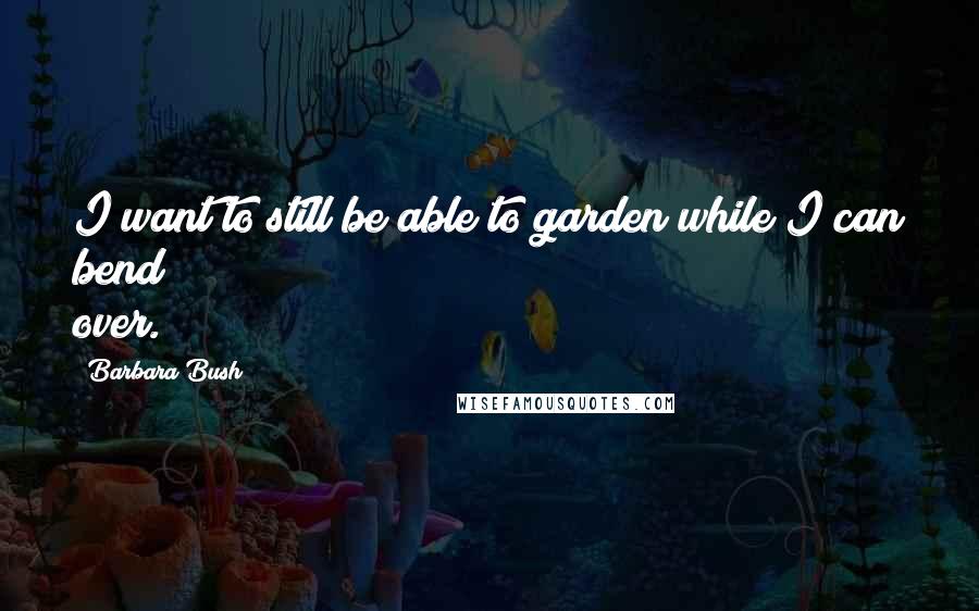 Barbara Bush quotes: I want to still be able to garden while I can bend over.