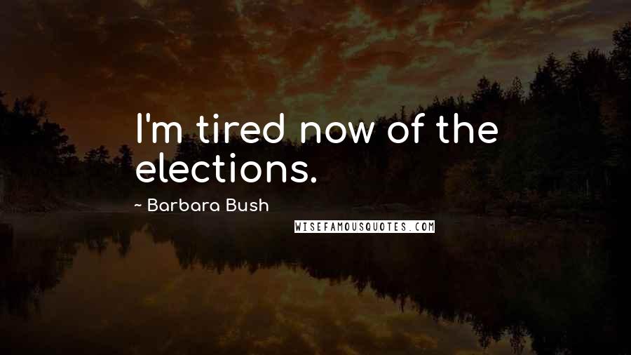 Barbara Bush quotes: I'm tired now of the elections.