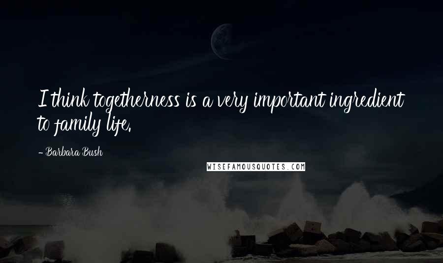 Barbara Bush quotes: I think togetherness is a very important ingredient to family life.