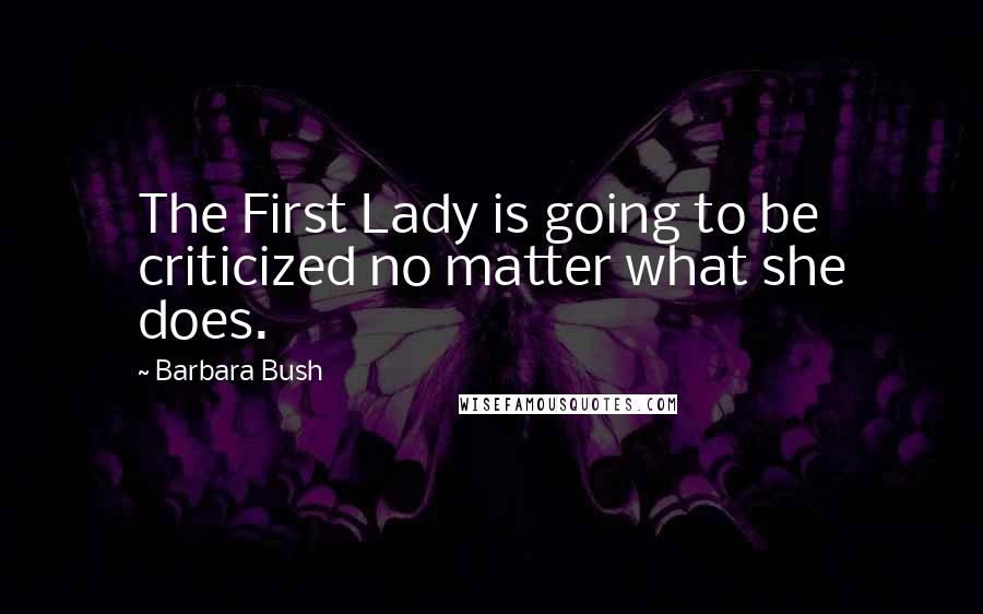 Barbara Bush quotes: The First Lady is going to be criticized no matter what she does.