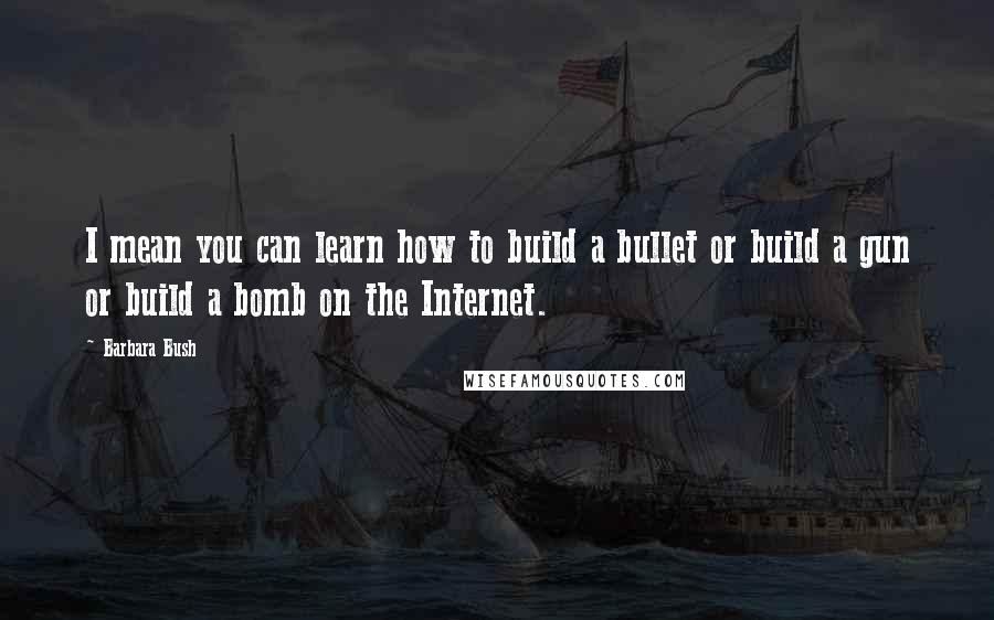 Barbara Bush quotes: I mean you can learn how to build a bullet or build a gun or build a bomb on the Internet.
