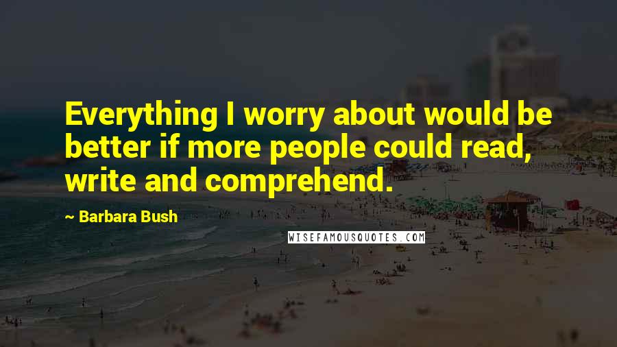 Barbara Bush quotes: Everything I worry about would be better if more people could read, write and comprehend.