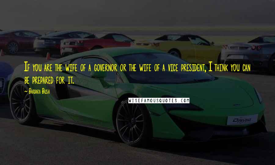 Barbara Bush quotes: If you are the wife of a governor or the wife of a vice president, I think you can be prepared for it. Barbara Bush quotes: If you are the wife of a governor or the wife of a vice president, I think you can be prepared for it.