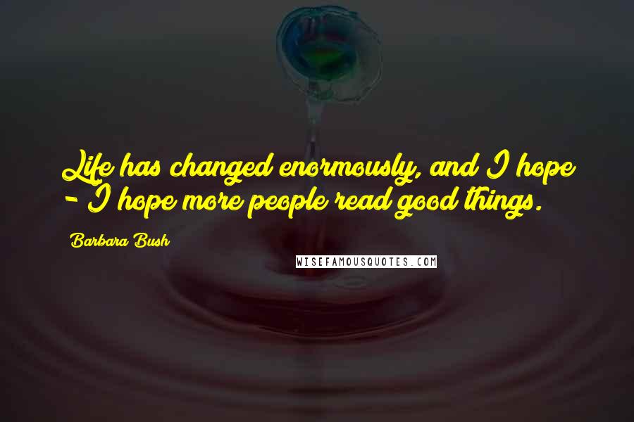 Barbara Bush quotes: Life has changed enormously, and I hope - I hope more people read good things.
