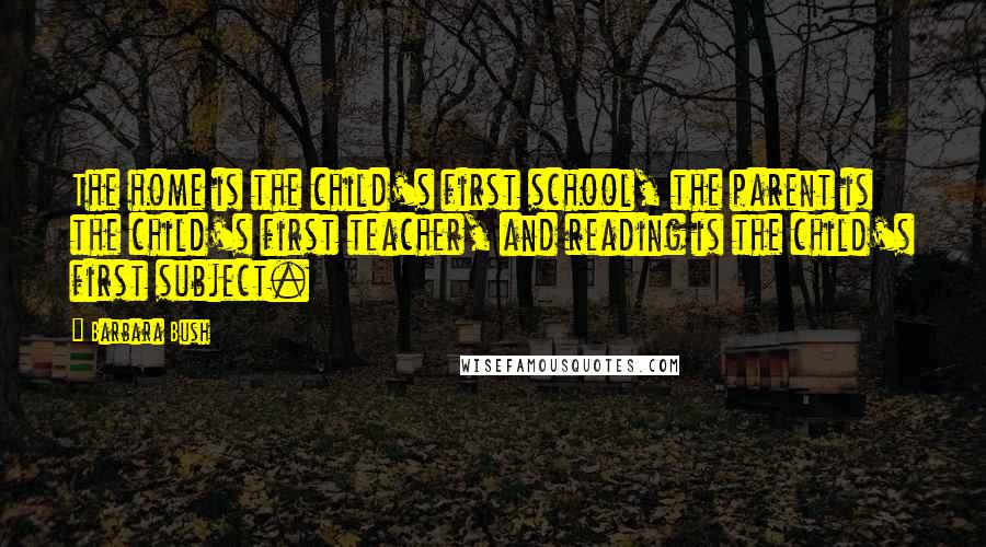 Barbara Bush quotes: The home is the child's first school, the parent is the child's first teacher, and reading is the child's first subject. Barbara Bush quotes: The home is the child's first school, the parent is the child's first teacher, and reading is the child's first subject.