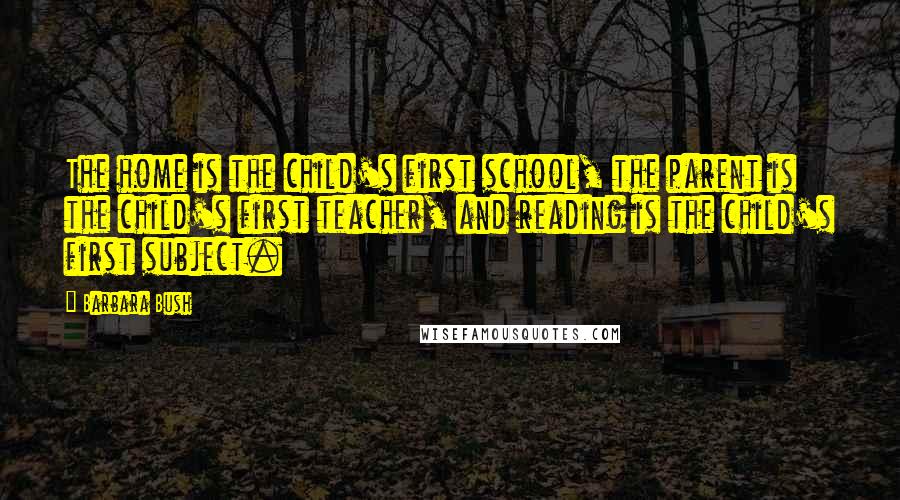 Barbara Bush quotes: The home is the child's first school, the parent is the child's first teacher, and reading is the child's first subject.