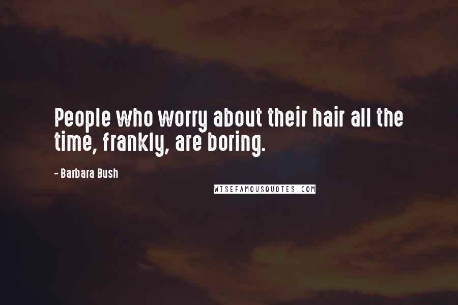 Barbara Bush quotes: People who worry about their hair all the time, frankly, are boring.