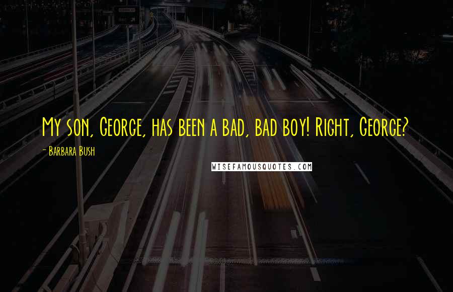 Barbara Bush quotes: My son, George, has been a bad, bad boy! Right, George?