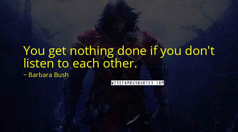 Barbara Bush quotes: You get nothing done if you don't listen to each other.