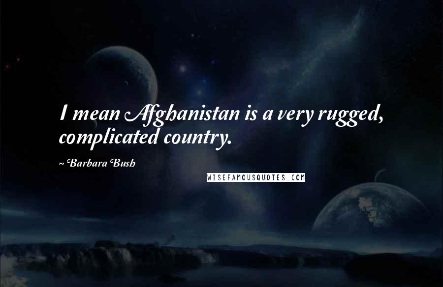 Barbara Bush quotes: I mean Afghanistan is a very rugged, complicated country.