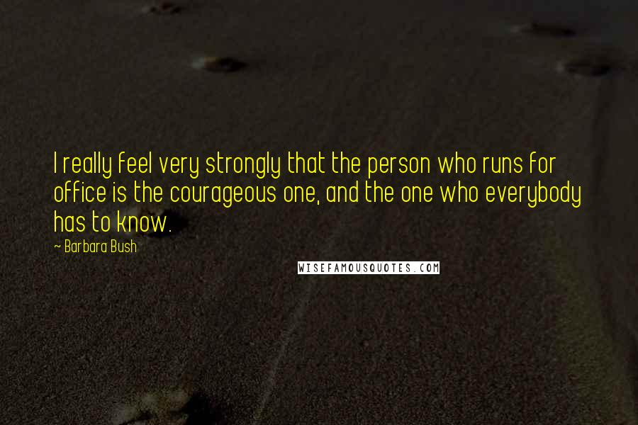 Barbara Bush quotes: I really feel very strongly that the person who runs for office is the courageous one, and the one who everybody has to know. Barbara Bush quotes: I really feel very strongly that the person who runs for office is the courageous one, and the one who everybody has to know.