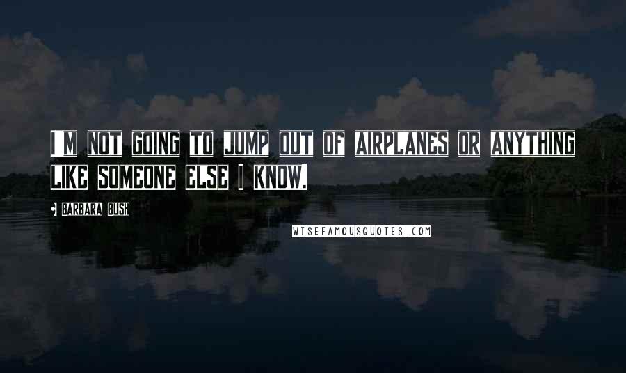 Barbara Bush quotes: I'm not going to jump out of airplanes or anything like someone else I know.