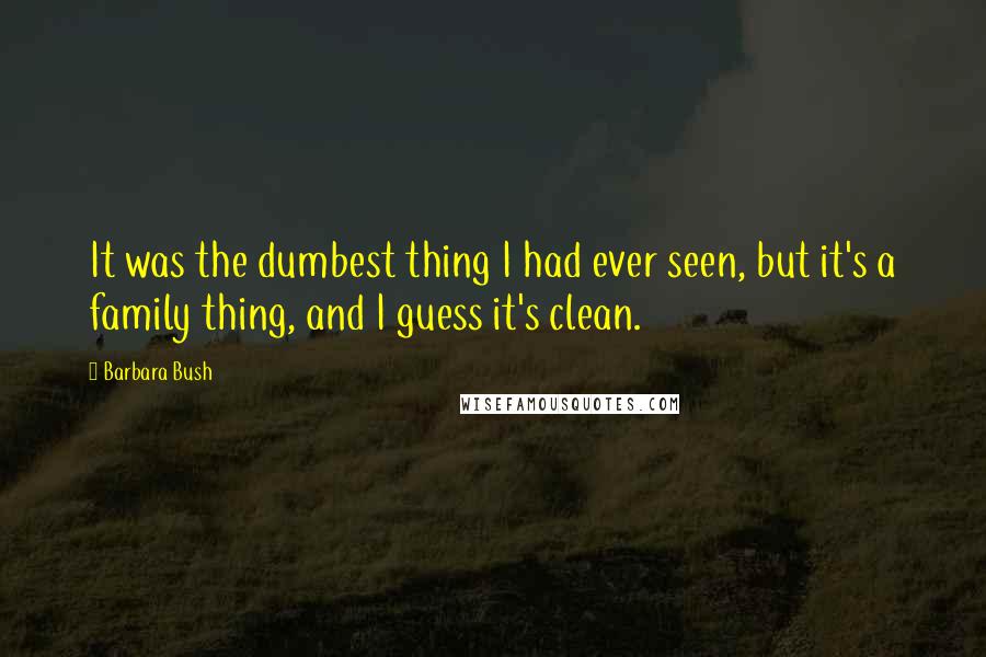 Barbara Bush quotes: It was the dumbest thing I had ever seen, but it's a family thing, and I guess it's clean.