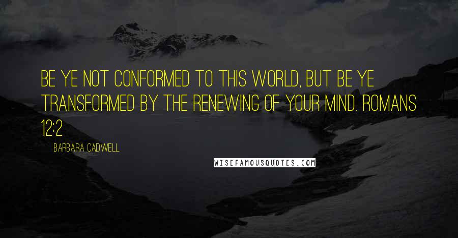 Barbara Cadwell quotes: Be ye not conformed to this world, but be ye transformed by the renewing of your mind. Romans 12:2